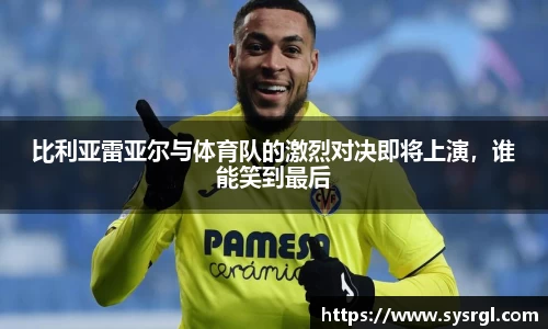 比利亚雷亚尔与体育队的激烈对决即将上演，谁能笑到最后
