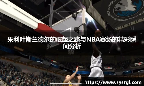 朱利叶斯兰德尔的崛起之路与NBA赛场的精彩瞬间分析