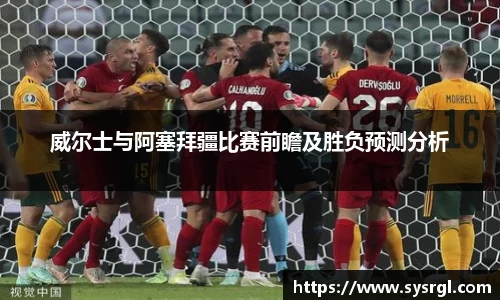 威尔士与阿塞拜疆比赛前瞻及胜负预测分析