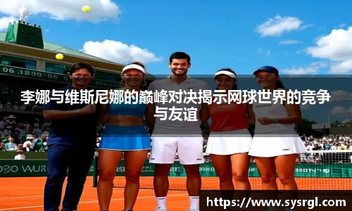 李娜与维斯尼娜的巅峰对决揭示网球世界的竞争与友谊