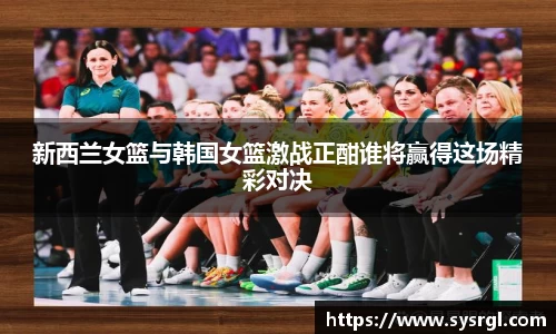 新西兰女篮与韩国女篮激战正酣谁将赢得这场精彩对决